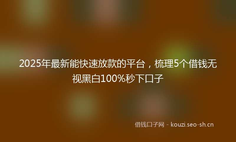 2025年最新能快速放款的平台，梳理5个借钱无视黑白100%秒下口子