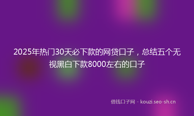 2025年热门30天必下款的网贷口子，总结五个无视黑白下款8000左右的口子