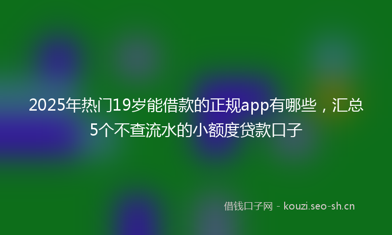2025年热门19岁能借款的正规app有哪些，汇总5个不查流水的小额度贷款口子