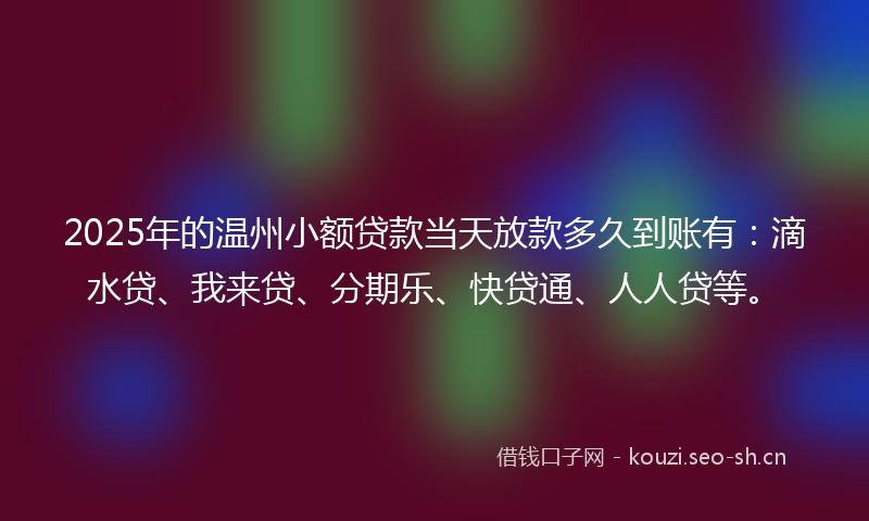 2025年的温州小额贷款当天放款多久到账有：滴水贷、我来贷、分期乐、快贷通、人人贷等。