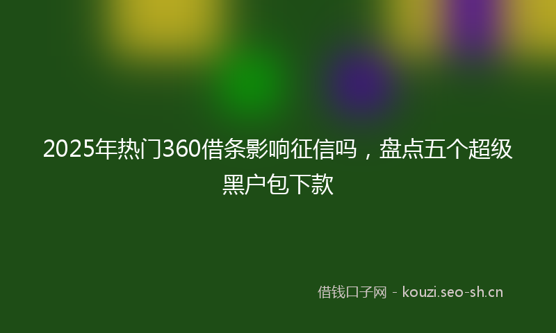 2025年热门360借条影响征信吗，盘点五个超级黑户包下款