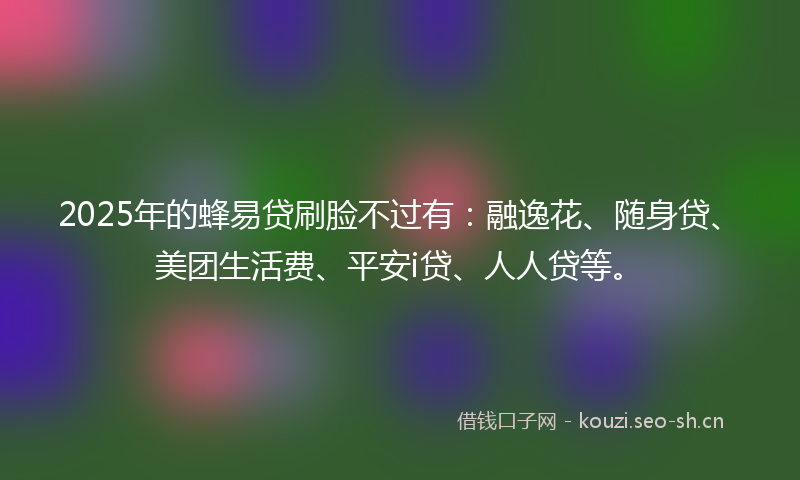 2025年的蜂易贷刷脸不过有：融逸花、随身贷、美团生活费、平安i贷、人人贷等。