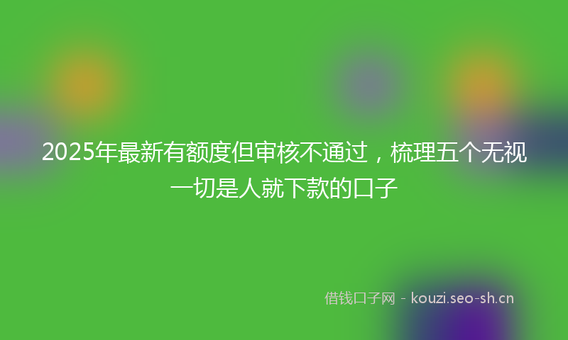 2025年最新有额度但审核不通过，梳理五个无视一切是人就下款的口子