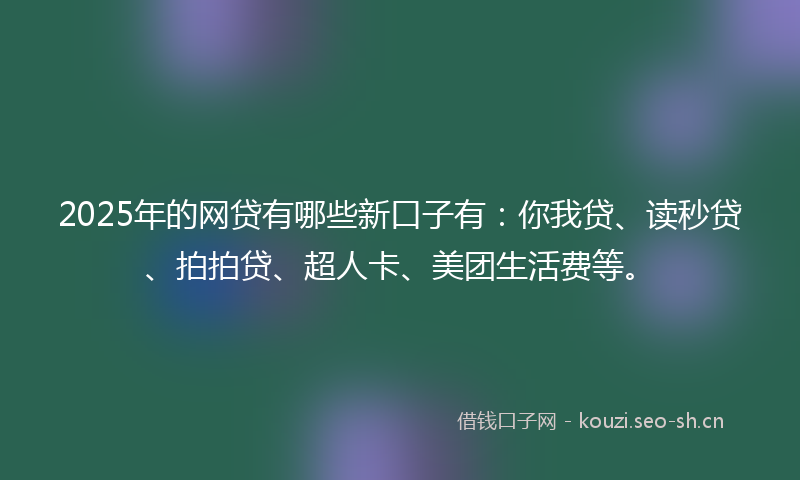 2025年的网贷有哪些新口子有：你我贷、读秒贷、拍拍贷、超人卡、美团生活费等。