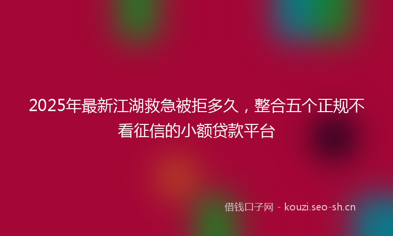 2025年最新江湖救急被拒多久，整合五个正规不看征信的小额贷款平台