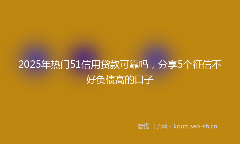 2025年热门51信用贷款可靠吗，分享5个征信不好负债高的口子
