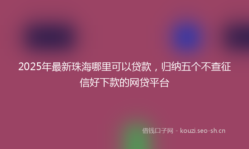 2025年最新珠海哪里可以贷款，归纳五个不查征信好下款的网贷平台