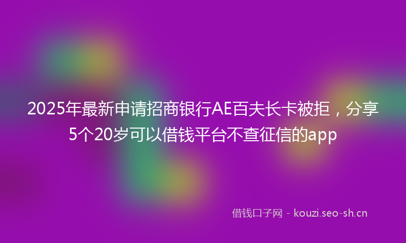 2025年最新申请招商银行AE百夫长卡被拒，分享5个20岁可以借钱平台不查征信的app