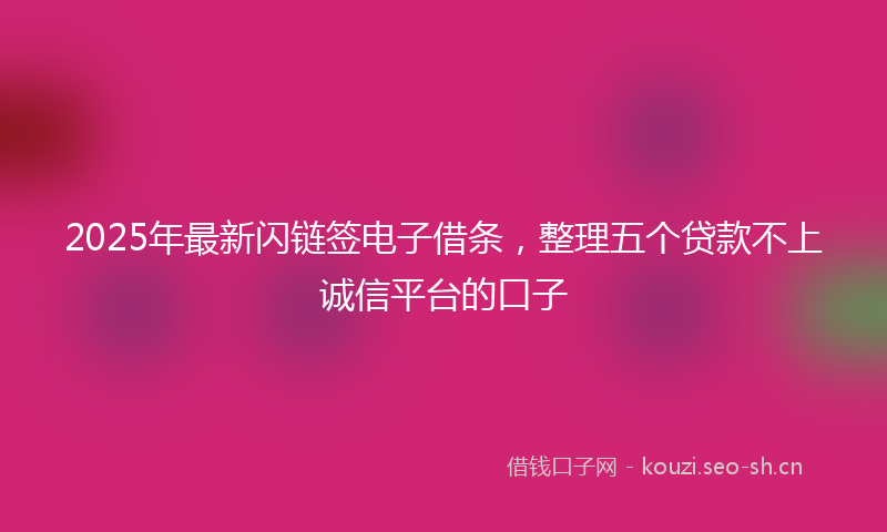 2025年最新闪链签电子借条，整理五个贷款不上诚信平台的口子