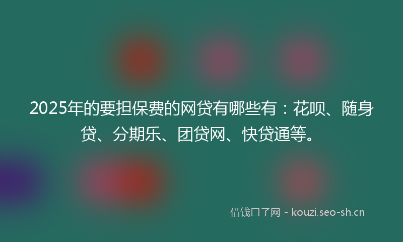 2025年的要担保费的网贷有哪些有：花呗、随身贷、分期乐、团贷网、快贷通等。