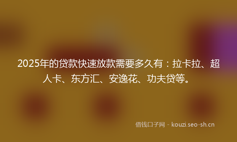 2025年的贷款快速放款需要多久有：拉卡拉、超人卡、东方汇、安逸花、功夫贷等。