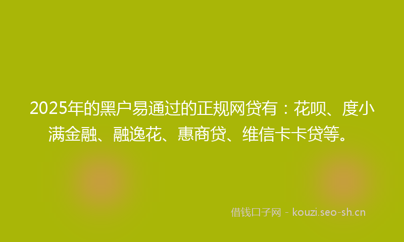 2025年的黑户易通过的正规网贷有：花呗、度小满金融、融逸花、惠商贷、维信卡卡贷等。