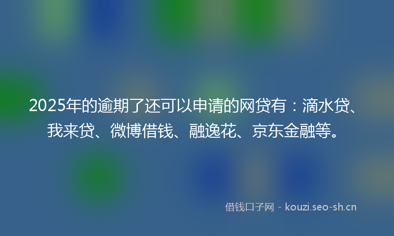 2025年的逾期了还可以申请的网贷有：滴水贷、我来贷、微博借钱、融逸花、京东金融等。