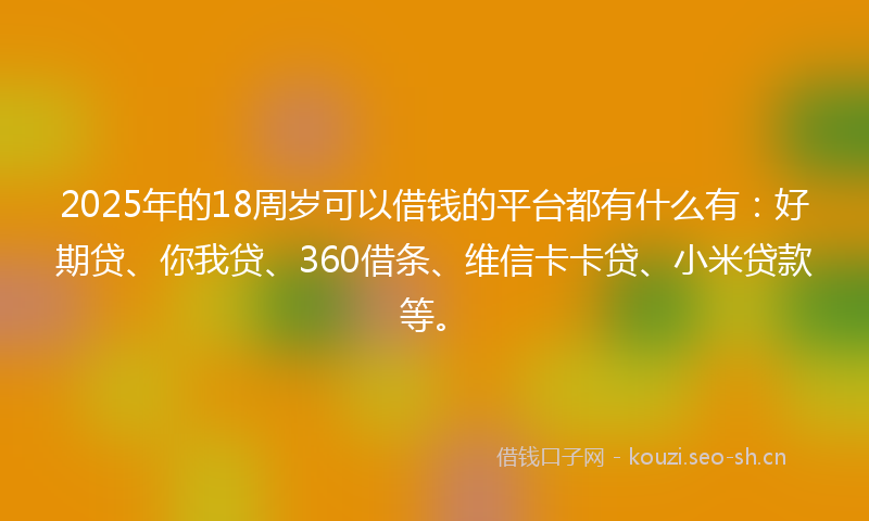 2025年的18周岁可以借钱的平台都有什么有：好期贷、你我贷、360借条、维信卡卡贷、小米贷款等。