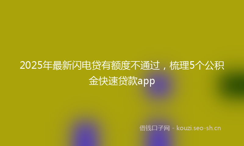2025年最新闪电贷有额度不通过，梳理5个公积金快速贷款app