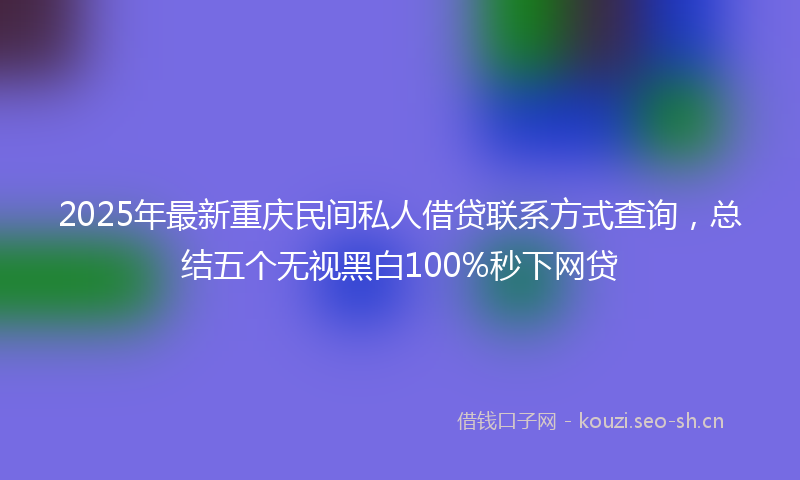 2025年最新重庆民间私人借贷联系方式查询，总结五个无视黑白100%秒下网贷