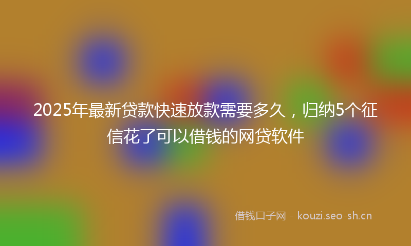 2025年最新贷款快速放款需要多久，归纳5个征信花了可以借钱的网贷软件