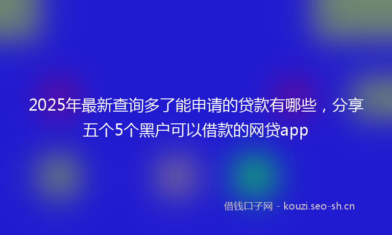 2025年最新查询多了能申请的贷款有哪些，分享五个5个黑户可以借款的网贷app