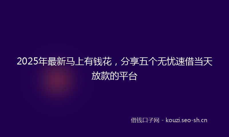 2025年最新马上有钱花，分享五个无忧速借当天放款的平台