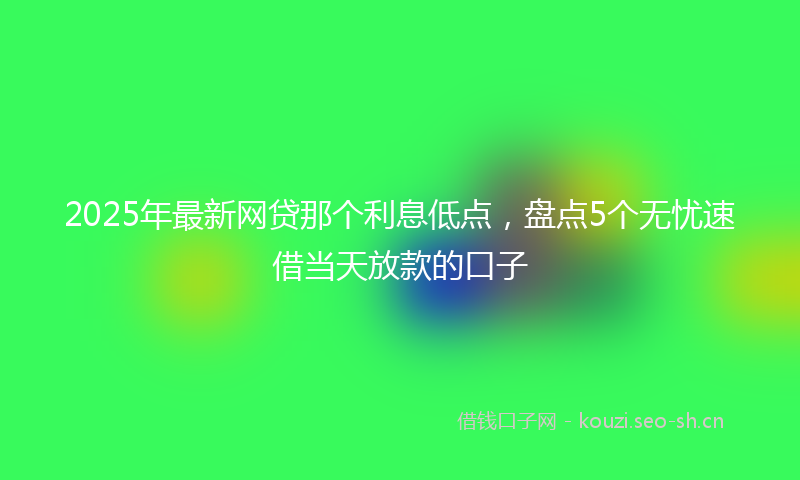 2025年最新网贷那个利息低点，盘点5个无忧速借当天放款的口子
