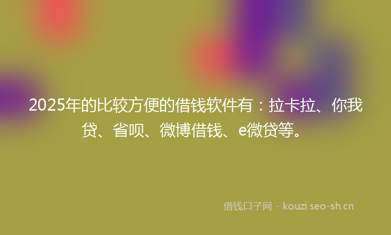 2025年的比较方便的借钱软件有：拉卡拉、你我贷、省呗、微博借钱、e微贷等。