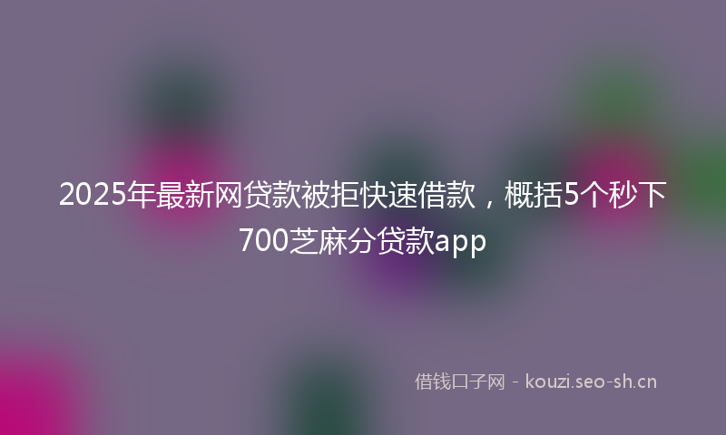 2025年最新网贷款被拒快速借款，概括5个秒下700芝麻分贷款app