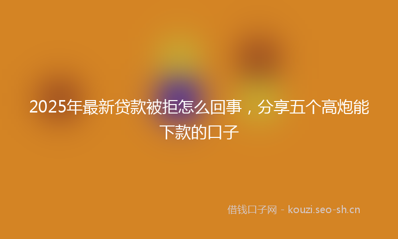 2025年最新贷款被拒怎么回事，分享五个高炮能下款的口子