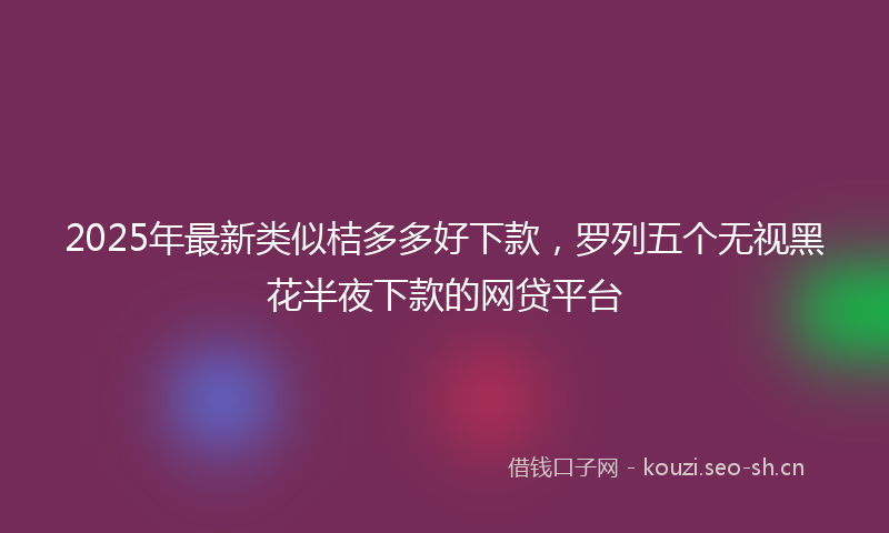 2025年最新类似桔多多好下款，罗列五个无视黑花半夜下款的网贷平台