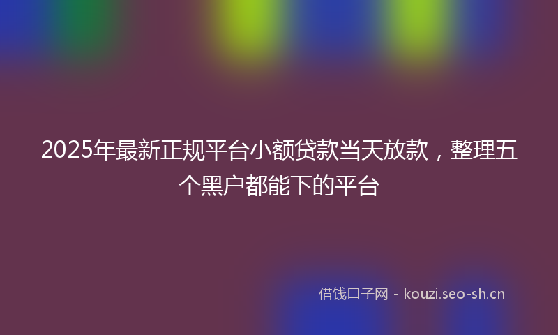 2025年最新正规平台小额贷款当天放款，整理五个黑户都能下的平台