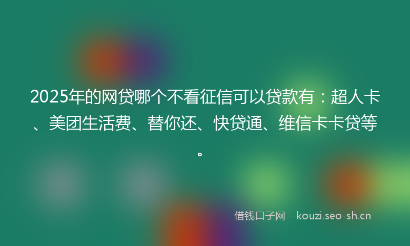2025年的网贷哪个不看征信可以贷款有：超人卡、美团生活费、替你还、快贷通、维信卡卡贷等。