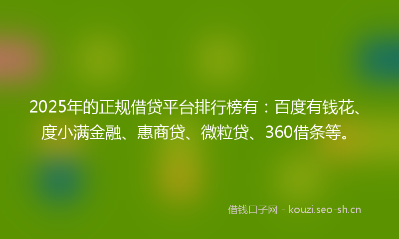 2025年的正规借贷平台排行榜有：百度有钱花、度小满金融、惠商贷、微粒贷、360借条等。