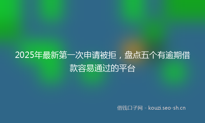 2025年最新第一次申请被拒，盘点五个有逾期借款容易通过的平台