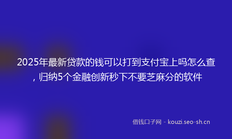 2025年最新贷款的钱可以打到支付宝上吗怎么查，归纳5个金融创新秒下不要芝麻分的软件