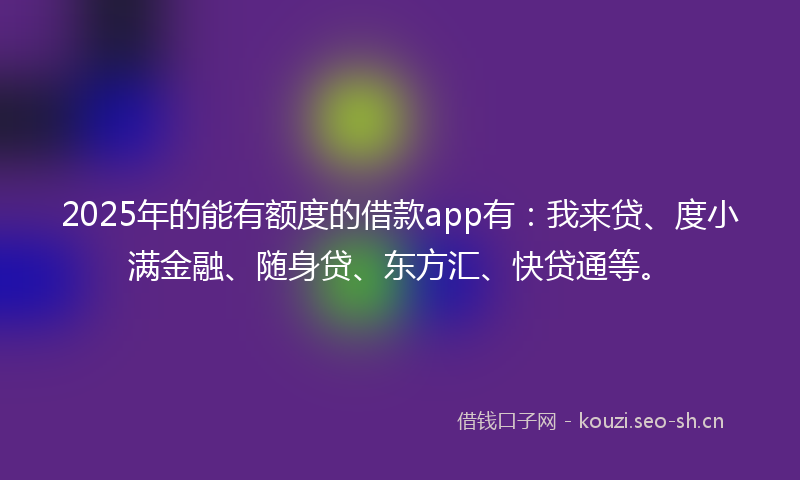 2025年的能有额度的借款app有：我来贷、度小满金融、随身贷、东方汇、快贷通等。