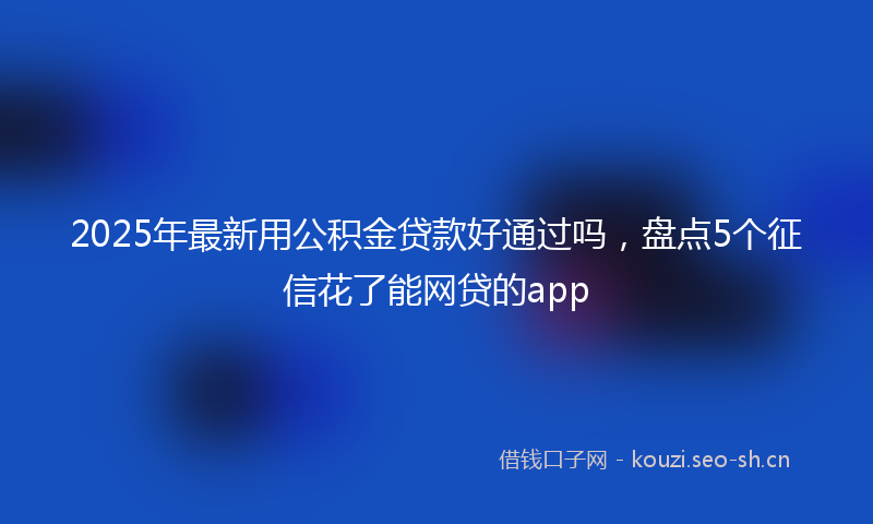 2025年最新用公积金贷款好通过吗，盘点5个征信花了能网贷的app
