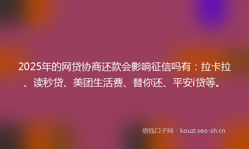 2025年的网贷协商还款会影响征信吗有：拉卡拉、读秒贷、美团生活费、替你还、平安i贷等。