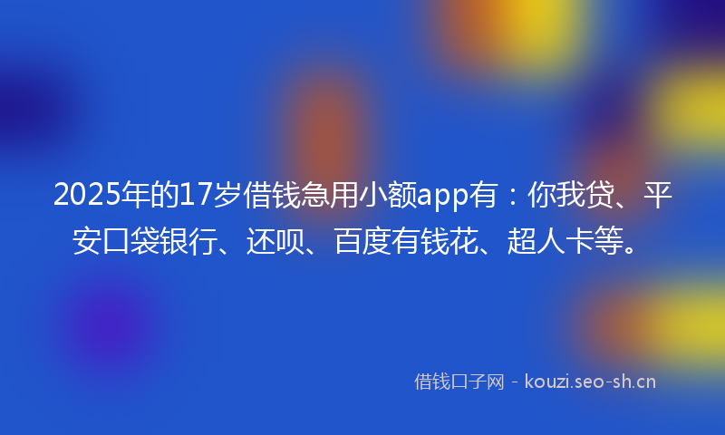 2025年的17岁借钱急用小额app有：你我贷、平安口袋银行、还呗、百度有钱花、超人卡等。