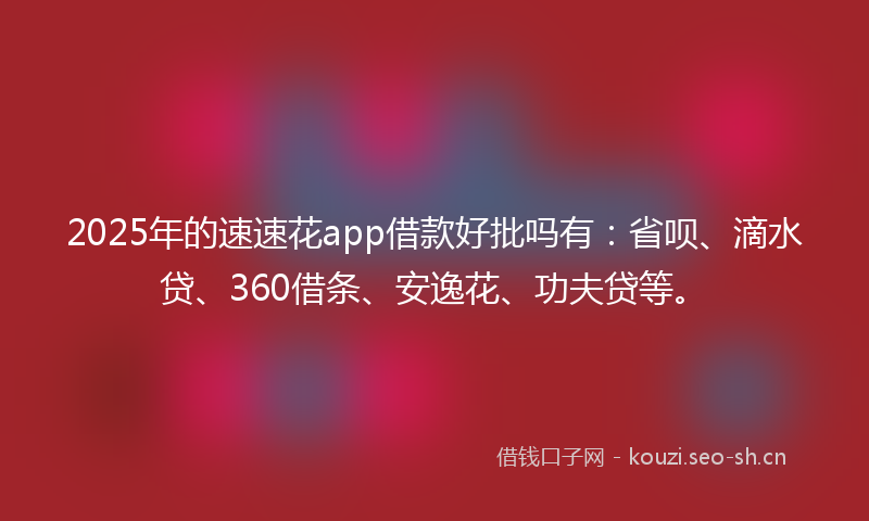 2025年的速速花app借款好批吗有：省呗、滴水贷、360借条、安逸花、功夫贷等。