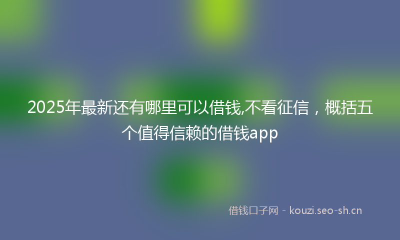 2025年最新还有哪里可以借钱,不看征信，概括五个值得信赖的借钱app