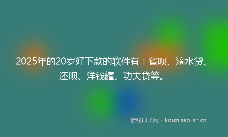 2025年的20岁好下款的软件有：省呗、滴水贷、还呗、洋钱罐、功夫贷等。
