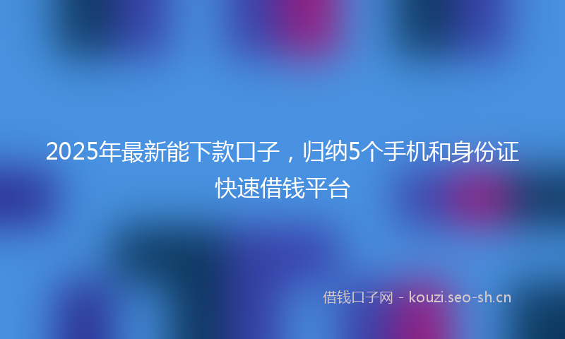 2025年最新能下款口子，归纳5个手机和身份证快速借钱平台