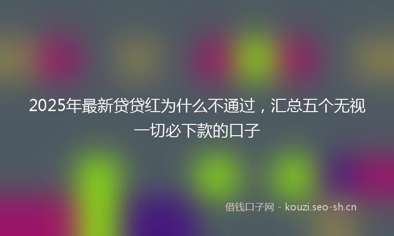 2025年最新贷贷红为什么不通过，汇总五个无视一切必下款的口子