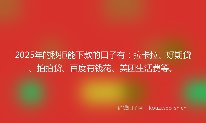 2025年的秒拒能下款的口子有：拉卡拉、好期贷、拍拍贷、百度有钱花、美团生活费等。