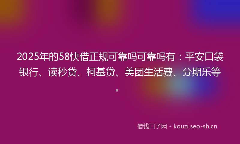 2025年的58快借正规可靠吗可靠吗有：平安口袋银行、读秒贷、柯基贷、美团生活费、分期乐等。
