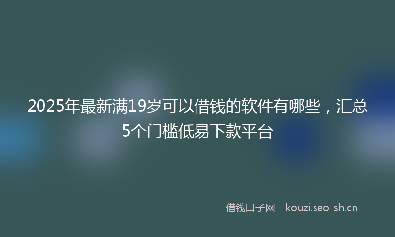 2025年最新满19岁可以借钱的软件有哪些，汇总5个门槛低易下款平台