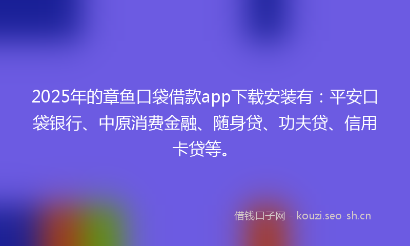 2025年的章鱼口袋借款app下载安装有：平安口袋银行、中原消费金融、随身贷、功夫贷、信用卡贷等。