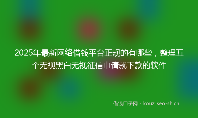 2025年最新网络借钱平台正规的有哪些，整理五个无视黑白无视征信申请就下款的软件