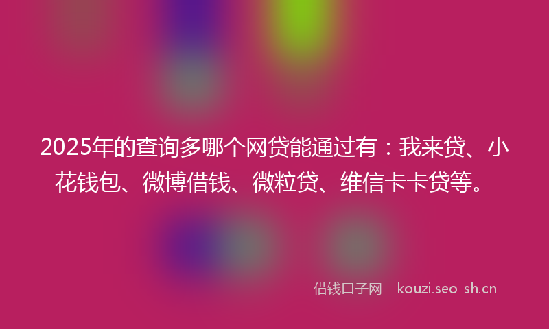 2025年的查询多哪个网贷能通过有：我来贷、小花钱包、微博借钱、微粒贷、维信卡卡贷等。