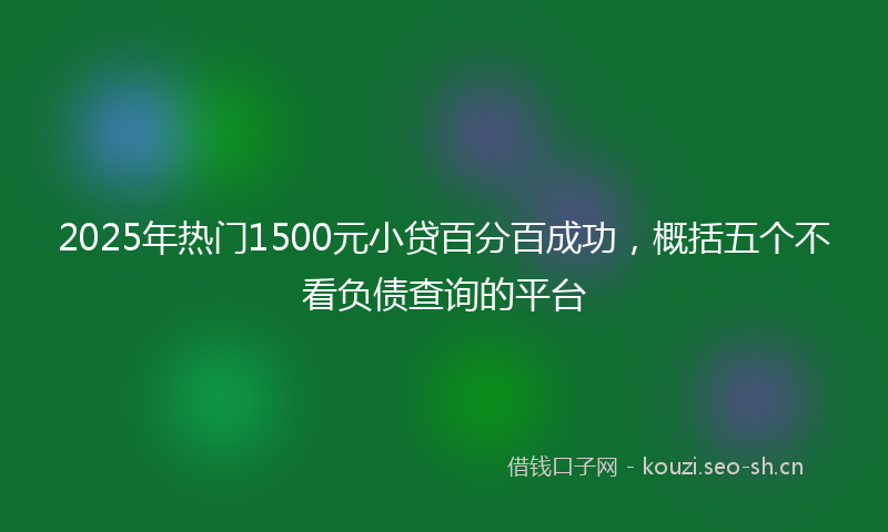 2025年热门1500元小贷百分百成功，概括五个不看负债查询的平台