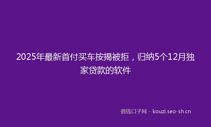 2025年最新首付买车按揭被拒，归纳5个12月独家贷款的软件